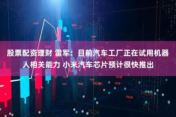 股票配资理财 雷军：目前汽车工厂正在试用机器人相关能力 小米汽车芯片预计很快推出