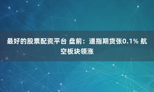 最好的股票配资平台 盘前：道指期货张0.1% 航空板块领涨