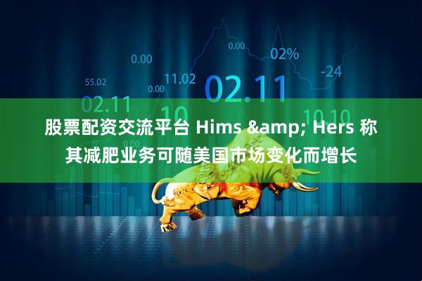 股票配资交流平台 Hims & Hers 称其减肥业务可随美国市场变化而增长