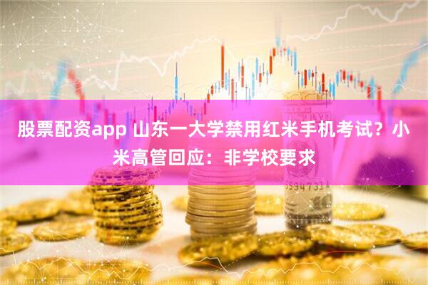 股票配资app 山东一大学禁用红米手机考试？小米高管回应：非学校要求