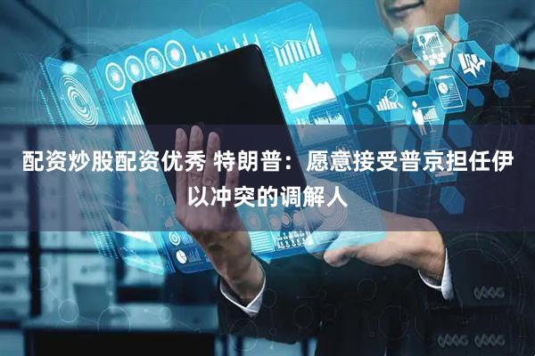 配资炒股配资优秀 特朗普：愿意接受普京担任伊以冲突的调解人