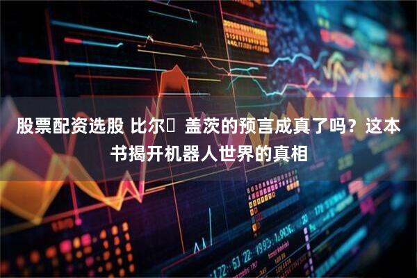 股票配资选股 比尔・盖茨的预言成真了吗？这本书揭开机器人世界的真相