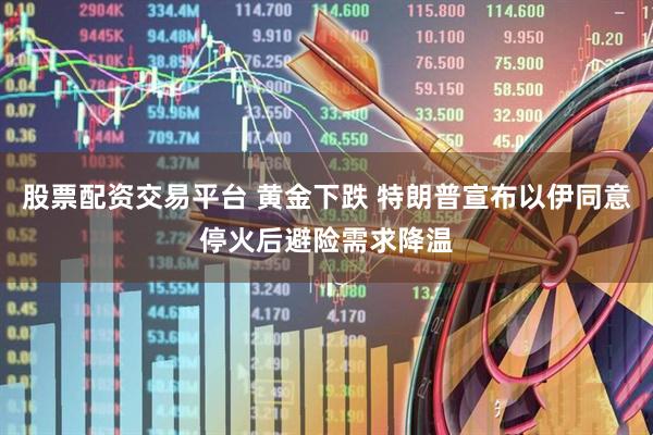 股票配资交易平台 黄金下跌 特朗普宣布以伊同意停火后避险需求降温
