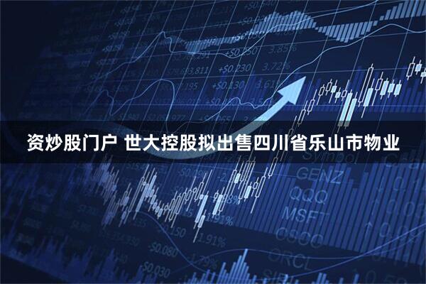 资炒股门户 世大控股拟出售四川省乐山市物业