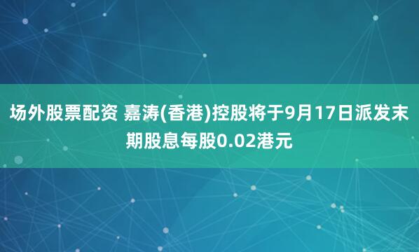 场外股票配资 嘉涛(香港)控股将于9月17日派发末期股息每股0.02港元
